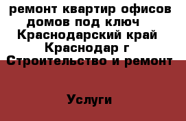 ремонт квартир офисов домов под ключ  - Краснодарский край, Краснодар г. Строительство и ремонт » Услуги   . Краснодарский край,Краснодар г.